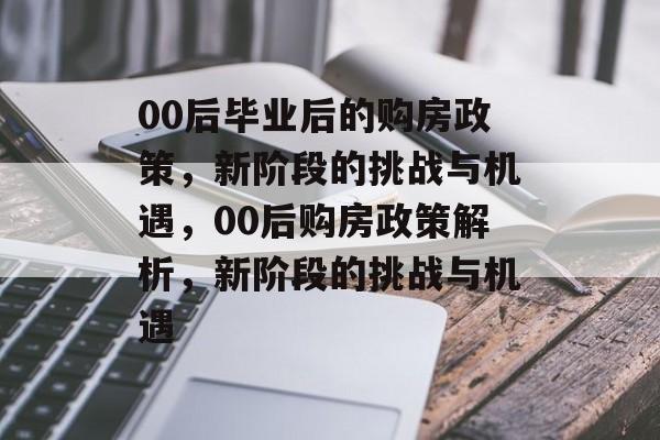 00后毕业后的购房政策,新阶段的挑战与机遇,00后购房政策解析,新阶段的挑战与机遇 00后毕业后的购房政策,新阶段的挑战与机遇,00后购房政策解析,新阶段的挑战与机遇