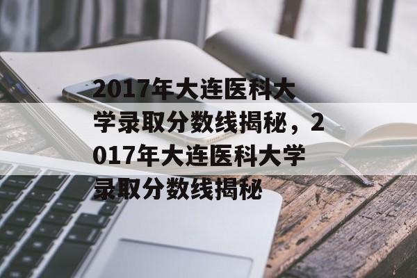 2017年大连医科大学录取分数线揭秘,2017年大连医科大学录取分数线揭秘 2017年大连医科大学录取分数线揭秘,2017年大连医科大学录取分数线揭秘
