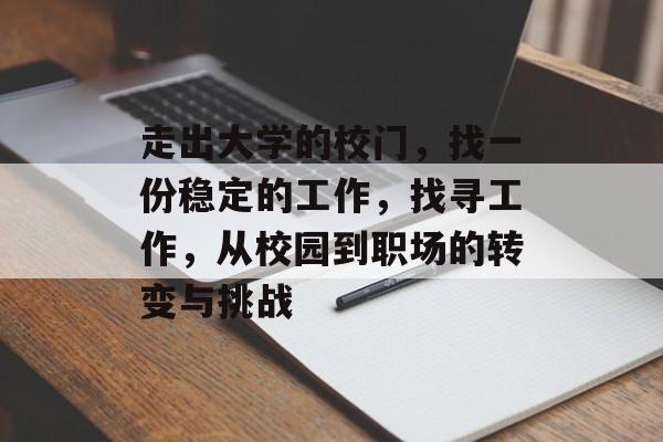 走出大学的校门,找一份稳定的工作,找寻工作,从校园到职场的转变与挑战 走出大学的校门,找一份稳定的工作,找寻工作,从校园到职场的转变与挑战