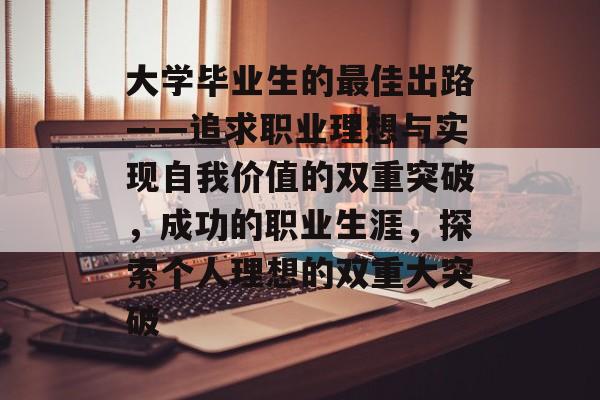 大学毕业生的最佳出路——追求职业理想与实现自我价值的双重突破,成功的职业生涯,探索个人理想的双重大突破 大学毕业生的最佳出路——追求职业理想与实现自我价值的双重突破,成功的职业生涯,探索个人理想的双重大突破