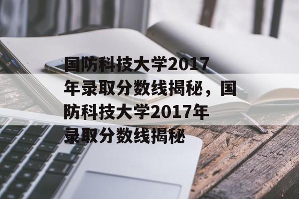 国防科技大学2017年录取分数线揭秘,国防科技大学2017年录取分数线揭秘 国防科技大学2017年录取分数线揭秘,国防科技大学2017年录取分数线揭秘
