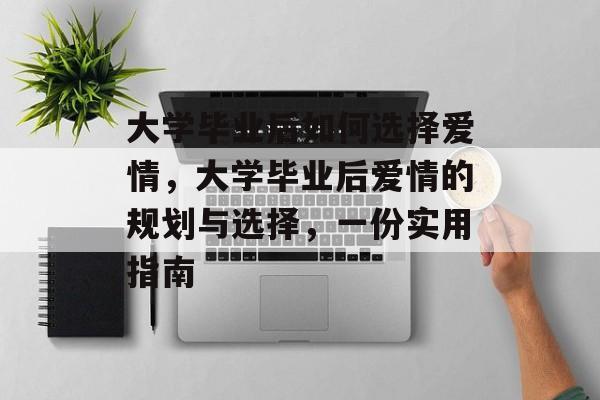 大学毕业后如何选择爱情，大学毕业后爱情的规划与选择，一份实用指南