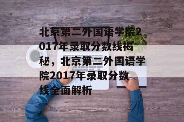 北京第二外国语学院2017年录取分数线揭秘,北京第二外国语学院2017年录取分数线全面解析 北京第二外国语学院2017年录取分数线揭秘,北京第二外国语学院2017年录取分数线全面解析