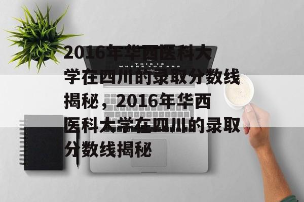 2016年华西医科大学在四川的录取分数线揭秘,2016年华西医科大学在四川的录取分数线揭秘 2016年华西医科大学在四川的录取分数线揭秘,2016年华西医科大学在四川的录取分数线揭秘