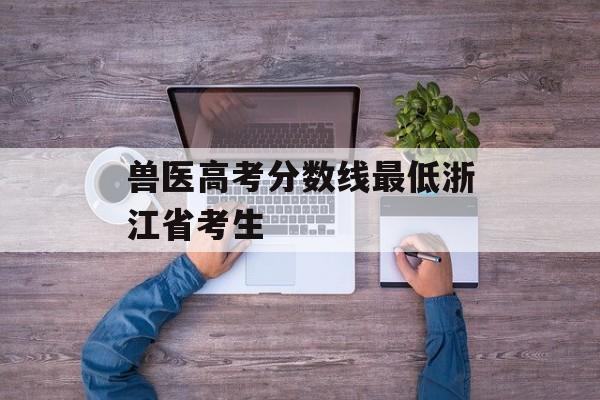兽医高考分数线最低浙江省考生 兽医高考分数线最低浙江省考生