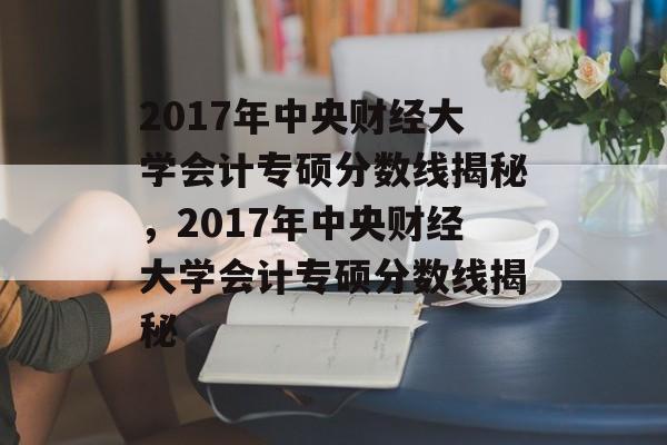 2017年中央财经大学会计专硕分数线揭秘,2017年中央财经大学会计专硕分数线揭秘 2017年中央财经大学会计专硕分数线揭秘,2017年中央财经大学会计专硕分数线揭秘