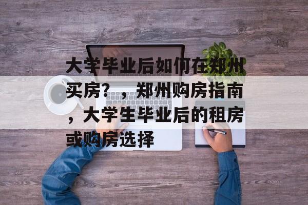 大学毕业后如何在郑州买房?,郑州购房指南,大学生毕业后的租房或购房选择 大学毕业后如何在郑州买房?,郑州购房指南,大学生毕业后的租房或购房选择