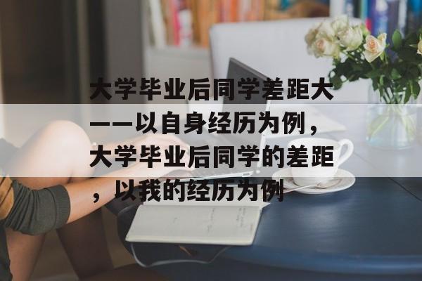 大学毕业后同学差距大——以自身经历为例,大学毕业后同学的差距,以我的经历为例 大学毕业后同学差距大——以自身经历为例,大学毕业后同学的差距,以我的经历为例