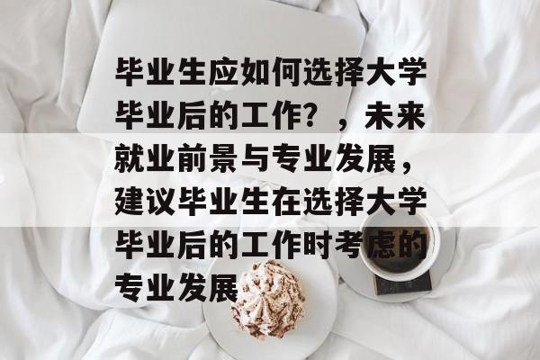 毕业生应如何选择大学毕业后的工作？，未来就业前景与专业发展，建议毕业生在选择大学毕业后的工作时考虑的专业发展