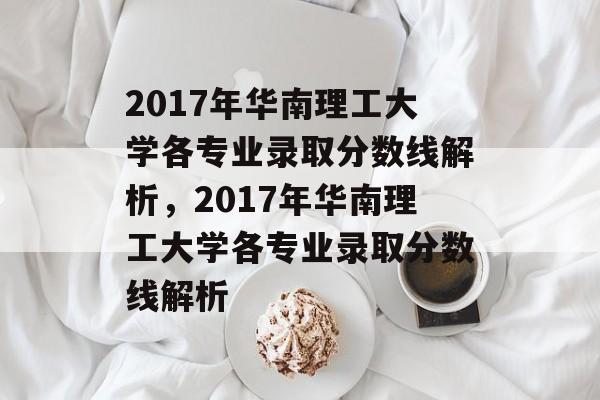 2017年华南理工大学各专业录取分数线解析，2017年华南理工大学各专业录取分数线解析