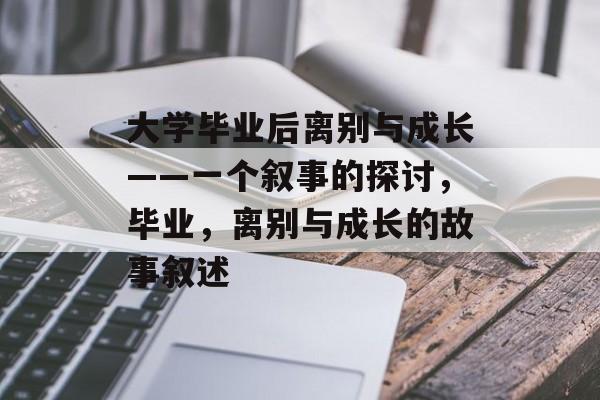 大学毕业后离别与成长——一个叙事的探讨,毕业,离别与成长的故事叙述 大学毕业后离别与成长——一个叙事的探讨,毕业,离别与成长的故事叙述