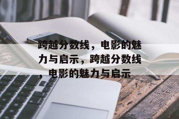 跨越分数线，电影的魅力与启示，跨越分数线，电影的魅力与启示