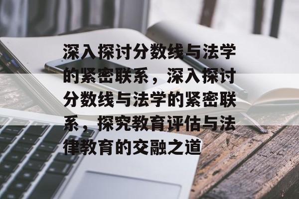 深入探讨分数线与法学的紧密联系,深入探讨分数线与法学的紧密联系,探究教育评估与法律教育的交融之道 深入探讨分数线与法学的紧密联系,深入探讨分数线与法学的紧密联系,探究教育评估与法律教育的交融之道