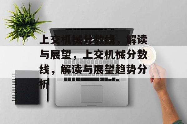 上交机械分数线,解读与展望,上交机械分数线,解读与展望趋势分析 上交机械分数线,解读与展望,上交机械分数线,解读与展望趋势分析