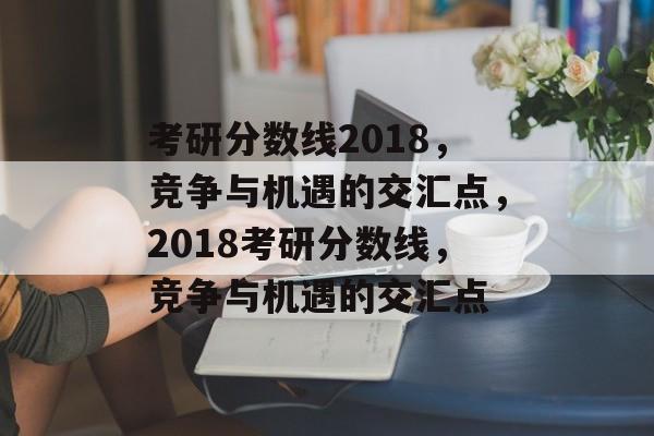 考研分数线2018，竞争与机遇的交汇点，2018考研分数线，竞争与机遇的交汇点
