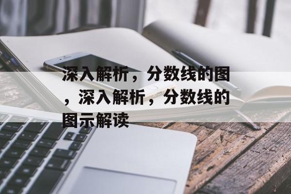 深入解析,分数线的图,深入解析,分数线的图示解读 深入解析,分数线的图,深入解析,分数线的图示解读