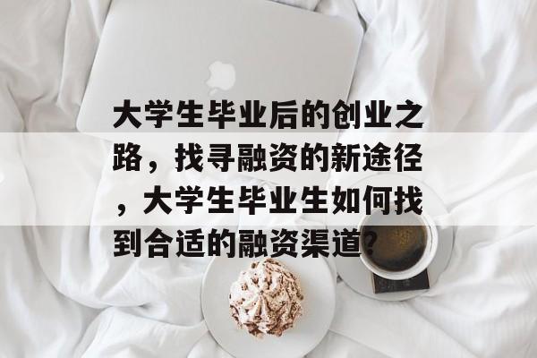 大学生毕业后的创业之路,找寻融资的新途径,大学生毕业生如何找到合适的融资渠道? 大学生毕业后的创业之路,找寻融资的新途径,大学生毕业生如何找到合适的融资渠道?