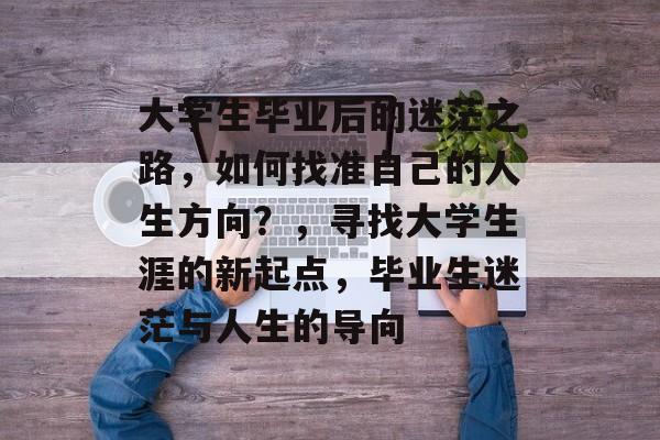 大学生毕业后的迷茫之路,如何找准自己的人生方向?,寻找大学生涯的新起点,毕业生迷茫与人生的导向 大学生毕业后的迷茫之路,如何找准自己的人生方向?,寻找大学生涯的新起点,毕业生迷茫与人生的导向