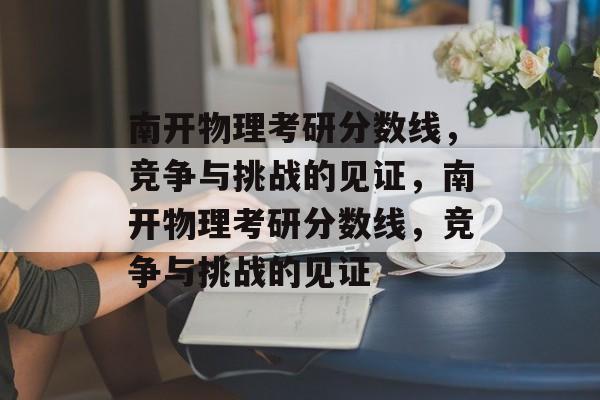 南开物理考研分数线，竞争与挑战的见证，南开物理考研分数线，竞争与挑战的见证