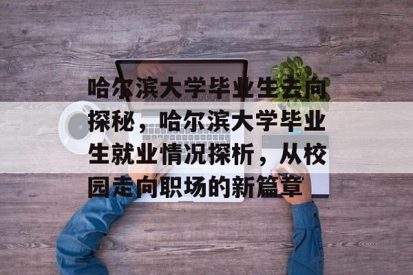 哈尔滨大学毕业生去向探秘,哈尔滨大学毕业生就业情况探析,从校园走向职场的新篇章 哈尔滨大学毕业生去向探秘,哈尔滨大学毕业生就业情况探析,从校园走向职场的新篇章