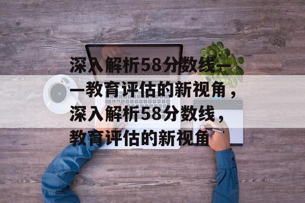 深入解析58分数线——教育评估的新视角,深入解析58分数线,教育评估的新视角 深入解析58分数线——教育评估的新视角,深入解析58分数线,教育评估的新视角