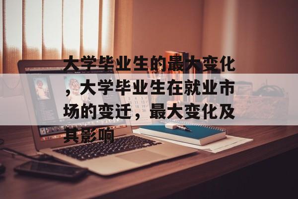 大学毕业生的最大变化,大学毕业生在就业市场的变迁,最大变化及其影响 大学毕业生的最大变化,大学毕业生在就业市场的变迁,最大变化及其影响