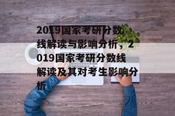 2019国家考研分数线解读与影响分析,2019国家考研分数线解读及其对考生影响分析 2019国家考研分数线解读与影响分析,2019国家考研分数线解读及其对考生影响分析