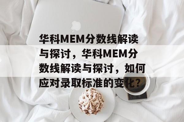 华科MEM分数线解读与探讨，华科MEM分数线解读与探讨，如何应对录取标准的变化？