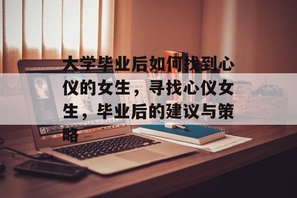 大学毕业后如何找到心仪的女生,寻找心仪女生,毕业后的建议与策略 大学毕业后如何找到心仪的女生,寻找心仪女生,毕业后的建议与策略