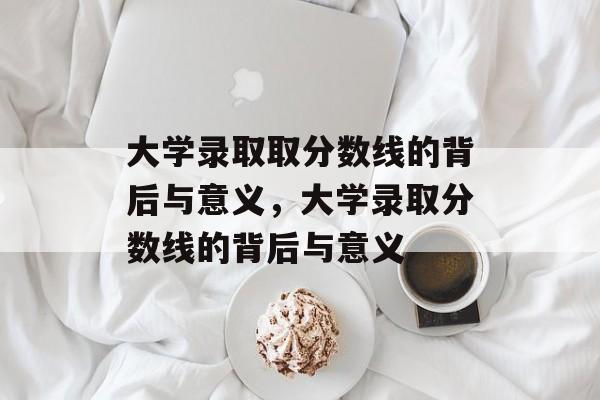 大学录取取分数线的背后与意义，大学录取分数线的背后与意义