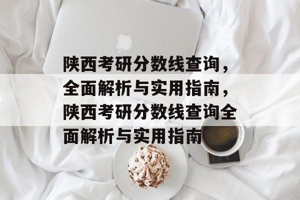 陕西考研分数线查询,全面解析与实用指南,陕西考研分数线查询全面解析与实用指南 陕西考研分数线查询,全面解析与实用指南,陕西考研分数线查询全面解析与实用指南