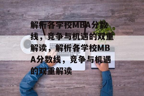 解析各学校MBA分数线,竞争与机遇的双重解读,解析各学校MBA分数线,竞争与机遇的双重解读 解析各学校MBA分数线,竞争与机遇的双重解读,解析各学校MBA分数线,竞争与机遇的双重解读