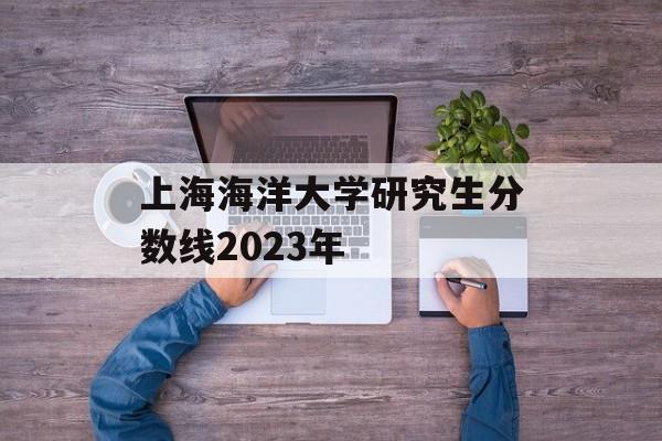 上海海洋大学研究生分数线2023年