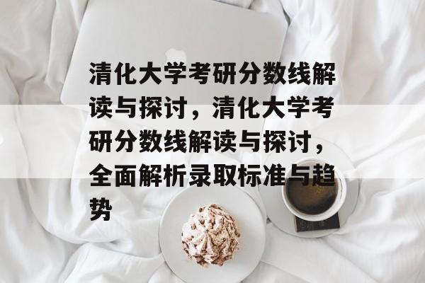 清化大学考研分数线解读与探讨,清化大学考研分数线解读与探讨,全面解析录取标准与趋势 清化大学考研分数线解读与探讨,清化大学考研分数线解读与探讨,全面解析录取标准与趋势