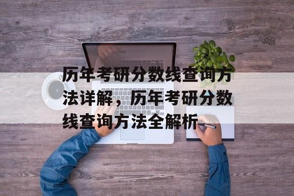 历年考研分数线查询方法详解,历年考研分数线查询方法全解析 历年考研分数线查询方法详解,历年考研分数线查询方法全解析