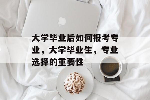 大学毕业后如何报考专业,大学毕业生,专业选择的重要性 大学毕业后如何报考专业,大学毕业生,专业选择的重要性