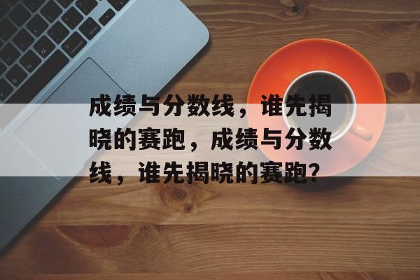 成绩与分数线，谁先揭晓的赛跑，成绩与分数线，谁先揭晓的赛跑？