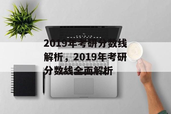 2019年考研分数线解析，2019年考研分数线全面解析