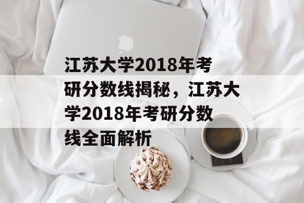 江苏大学2018年考研分数线揭秘，江苏大学2018年考研分数线全面解析