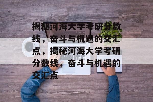 揭秘河海大学考研分数线，奋斗与机遇的交汇点，揭秘河海大学考研分数线，奋斗与机遇的交汇点