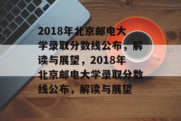 2018年北京邮电大学录取分数线公布,解读与展望,2018年北京邮电大学录取分数线公布,解读与展望 2018年北京邮电大学录取分数线公布,解读与展望,2018年北京邮电大学录取分数线公布,解读与展望