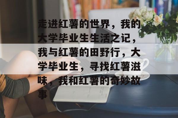 走进红薯的世界,我的大学毕业生生活之记,我与红薯的田野行,大学毕业生,寻找红薯滋味,我和红薯的奇妙故事 走进红薯的世界,我的大学毕业生生活之记,我与红薯的田野行,大学毕业生,寻找红薯滋味,我和红薯的奇妙故事