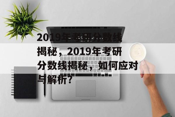 2019年考研分数线揭秘,2019年考研分数线揭秘,如何应对与解析? 2019年考研分数线揭秘,2019年考研分数线揭秘,如何应对与解析?