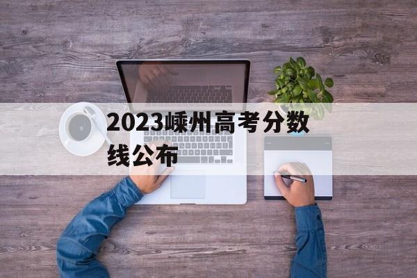 2023嵊州高考分数线公布 2023嵊州高考分数线公布