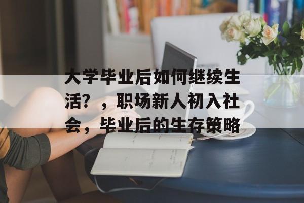 大学毕业后如何继续生活？，职场新人初入社会，毕业后的生存策略