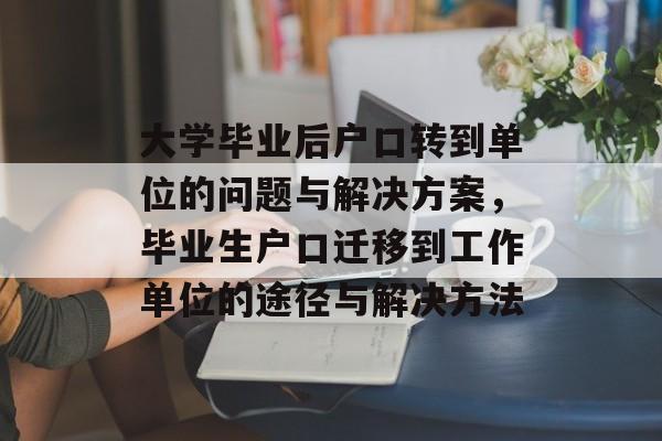 大学毕业后户口转到单位的问题与解决方案,毕业生户口迁移到工作单位的途径与解决方法 大学毕业后户口转到单位的问题与解决方案,毕业生户口迁移到工作单位的途径与解决方法