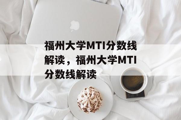 福州大学MTI分数线解读,福州大学MTI分数线解读 福州大学MTI分数线解读,福州大学MTI分数线解读