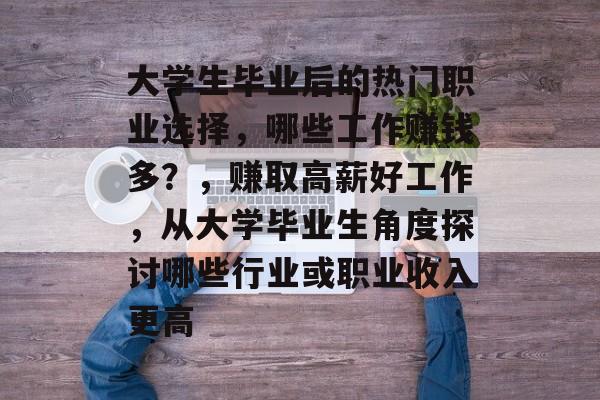 大学生毕业后的热门职业选择，哪些工作赚钱多？，赚取高薪好工作，从大学毕业生角度探讨哪些行业或职业收入更高