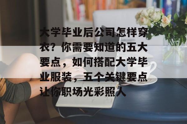 大学毕业后公司怎样穿衣?你需要知道的五大要点,如何搭配大学毕业服装,五个关键要点让你职场光彩照人 大学毕业后公司怎样穿衣?你需要知道的五大要点,如何搭配大学毕业服装,五个关键要点让你职场光彩照人