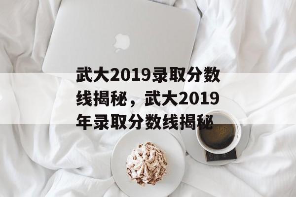 武大2019录取分数线揭秘,武大2019年录取分数线揭秘 武大2019录取分数线揭秘,武大2019年录取分数线揭秘